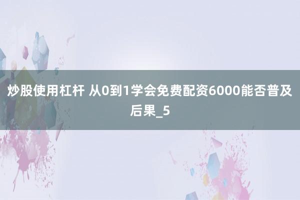炒股使用杠杆 从0到1学会免费配资6000能否普及后果_5