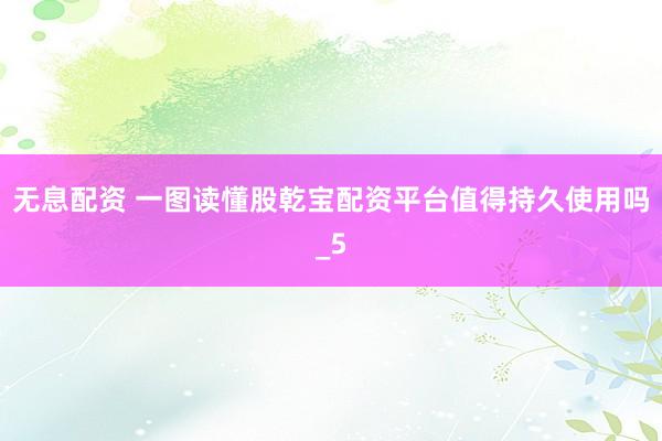 无息配资 一图读懂股乾宝配资平台值得持久使用吗_5