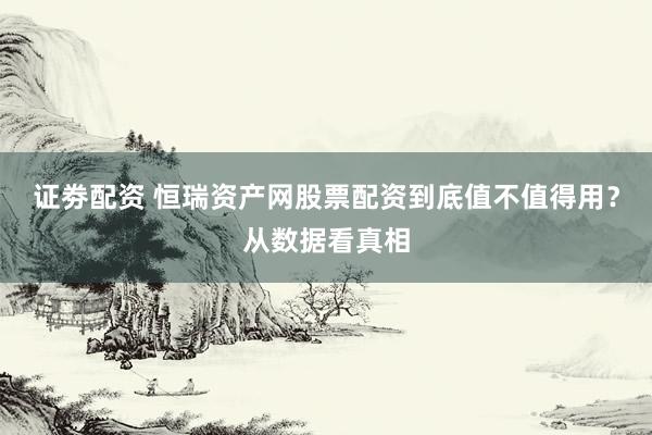 证劵配资 恒瑞资产网股票配资到底值不值得用？从数据看真相