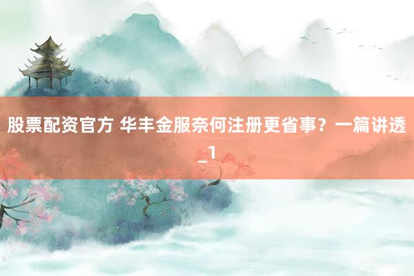 股票配资官方 华丰金服奈何注册更省事？一篇讲透_1