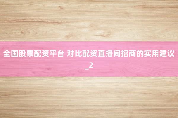 全国股票配资平台 对比配资直播间招商的实用建议_2