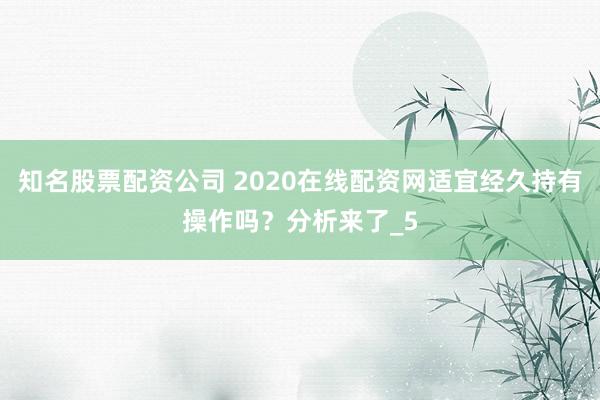 知名股票配资公司 2020在线配资网适宜经久持有操作吗？分析来了_5