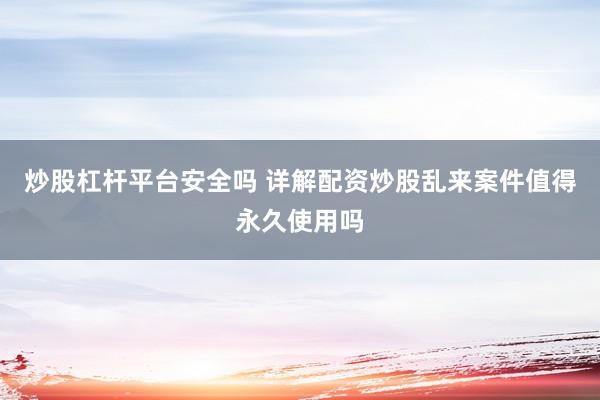 炒股杠杆平台安全吗 详解配资炒股乱来案件值得永久使用吗