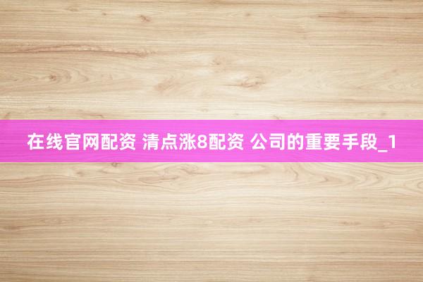 在线官网配资 清点涨8配资 公司的重要手段_1