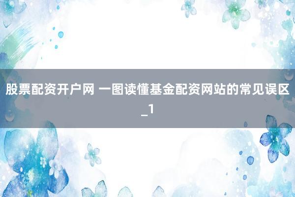 股票配资开户网 一图读懂基金配资网站的常见误区_1