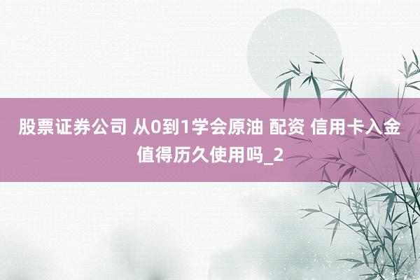 股票证券公司 从0到1学会原油 配资 信用卡入金值得历久使用吗_2