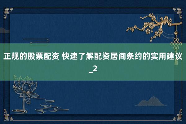 正规的股票配资 快速了解配资居间条约的实用建议_2