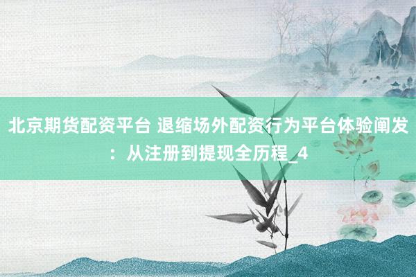 北京期货配资平台 退缩场外配资行为平台体验阐发：从注册到提现全历程_4