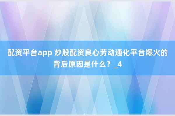 配资平台app 炒股配资良心劳动通化平台爆火的背后原因是什么？_4