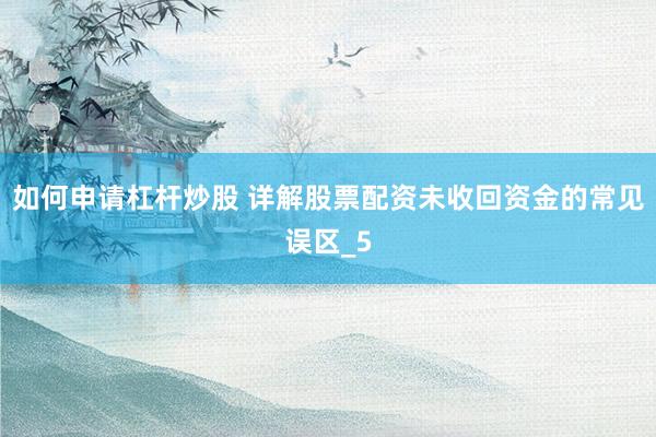 如何申请杠杆炒股 详解股票配资未收回资金的常见误区_5