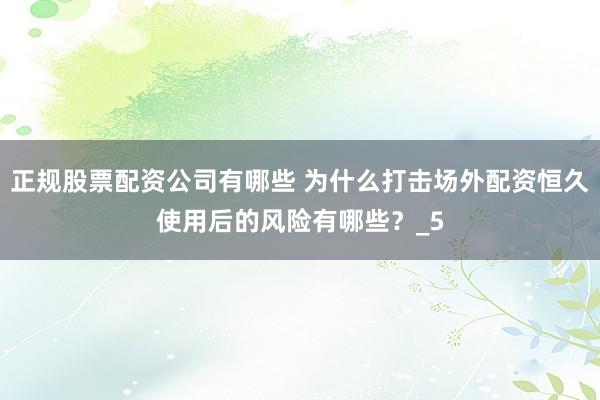 正规股票配资公司有哪些 为什么打击场外配资恒久使用后的风险有哪些？_5