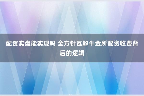 配资实盘能实现吗 全方针瓦解牛金所配资收费背后的逻辑