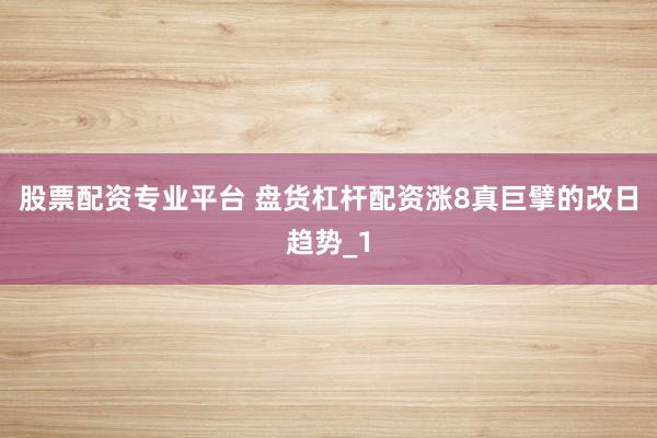 股票配资专业平台 盘货杠杆配资涨8真巨擘的改日趋势_1
