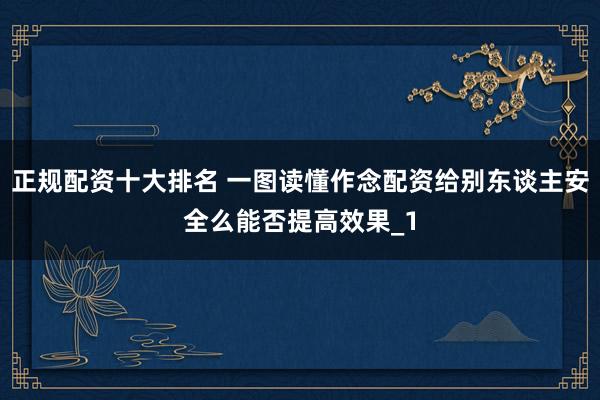 正规配资十大排名 一图读懂作念配资给别东谈主安全么能否提高效果_1