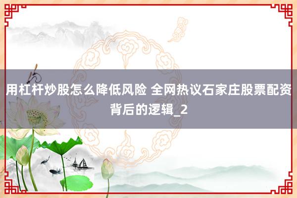 用杠杆炒股怎么降低风险 全网热议石家庄股票配资背后的逻辑_2