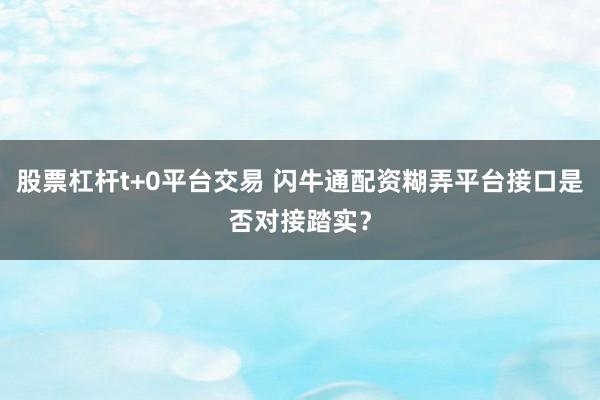 股票杠杆t+0平台交易 闪牛通配资糊弄平台接口是否对接踏实？