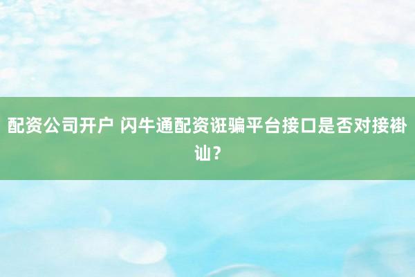 配资公司开户 闪牛通配资诳骗平台接口是否对接褂讪？