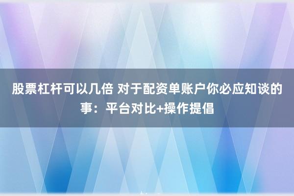 股票杠杆可以几倍 对于配资单账户你必应知谈的事：平台对比+操作提倡