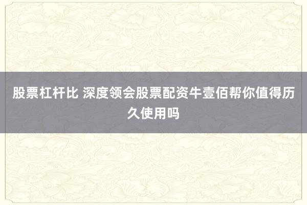 股票杠杆比 深度领会股票配资牛壹佰帮你值得历久使用吗