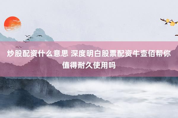 炒股配资什么意思 深度明白股票配资牛壹佰帮你值得耐久使用吗
