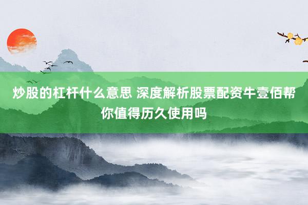 炒股的杠杆什么意思 深度解析股票配资牛壹佰帮你值得历久使用吗