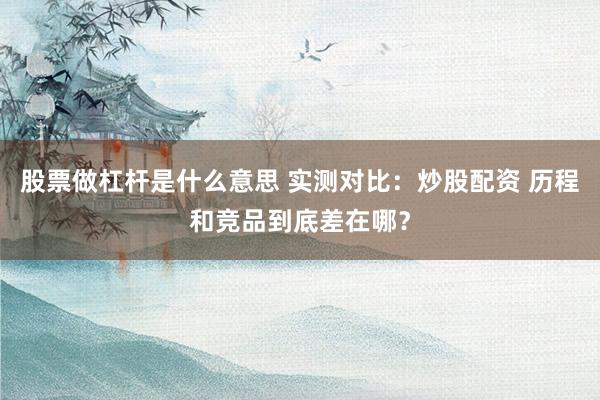 股票做杠杆是什么意思 实测对比：炒股配资 历程和竞品到底差在哪？