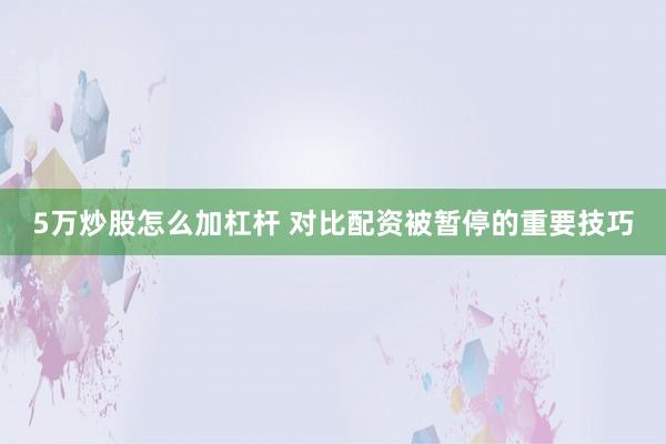 5万炒股怎么加杠杆 对比配资被暂停的重要技巧