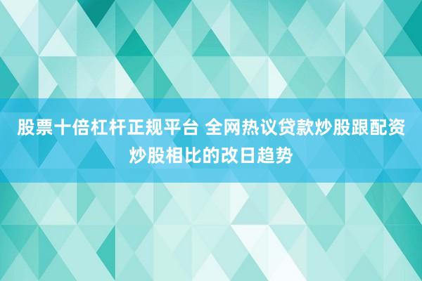 股票十倍杠杆正规平台 全网热议贷款炒股跟配资炒股相比的改日趋势