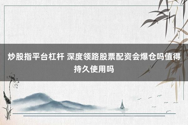 炒股指平台杠杆 深度领路股票配资会爆仓吗值得持久使用吗