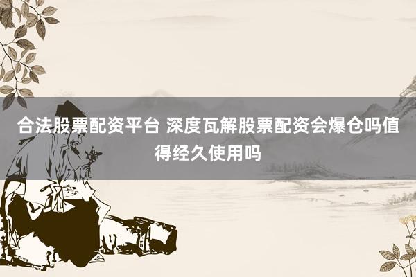 合法股票配资平台 深度瓦解股票配资会爆仓吗值得经久使用吗