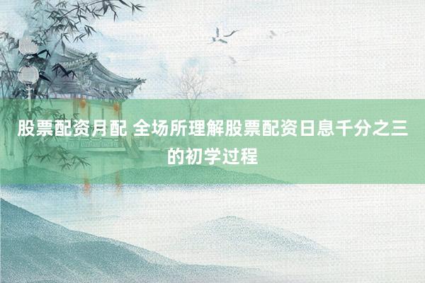 股票配资月配 全场所理解股票配资日息千分之三的初学过程