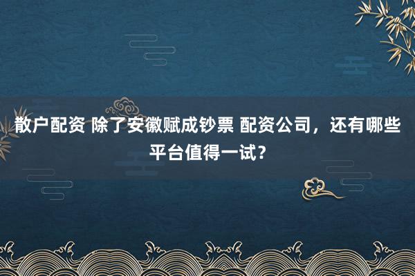 散户配资 除了安徽赋成钞票 配资公司，还有哪些平台值得一试？
