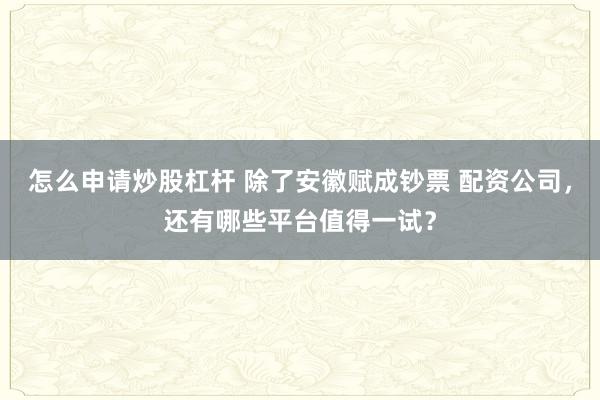 怎么申请炒股杠杆 除了安徽赋成钞票 配资公司，还有哪些平台值得一试？