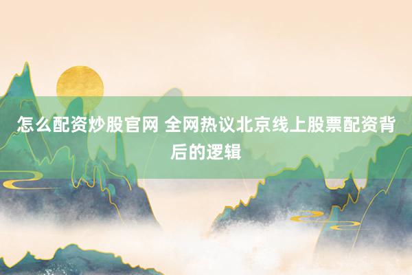 怎么配资炒股官网 全网热议北京线上股票配资背后的逻辑