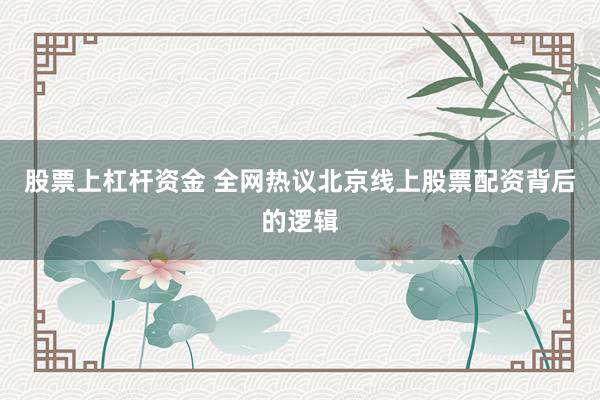 股票上杠杆资金 全网热议北京线上股票配资背后的逻辑