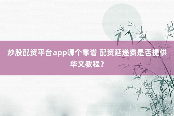 炒股配资平台app哪个靠谱 配资延递费是否提供华文教程？
