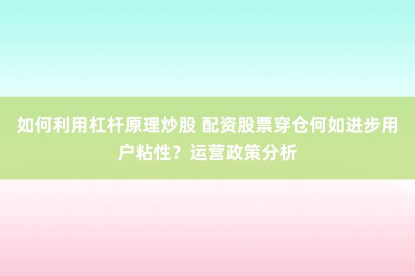 如何利用杠杆原理炒股 配资股票穿仓何如进步用户粘性？运营政策分析