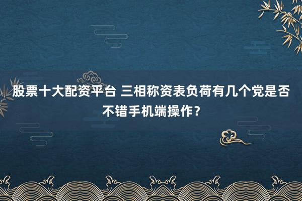 股票十大配资平台 三相称资表负荷有几个党是否不错手机端操作？