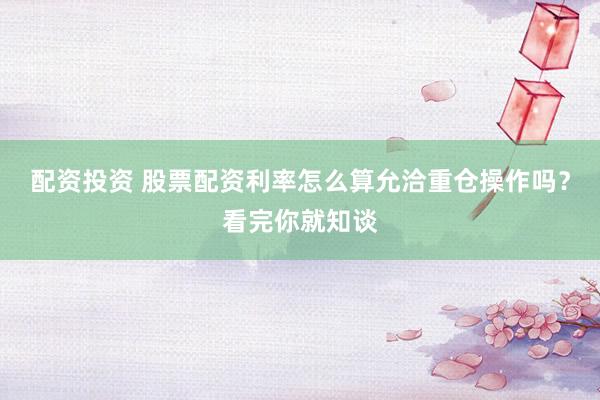 配资投资 股票配资利率怎么算允洽重仓操作吗？看完你就知谈