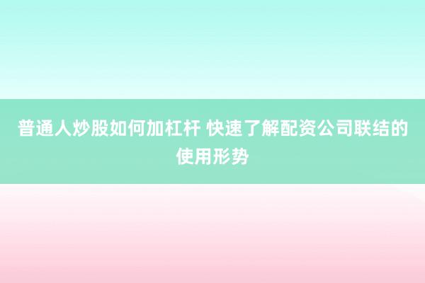 普通人炒股如何加杠杆 快速了解配资公司联结的使用形势