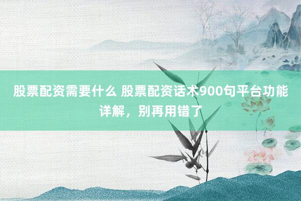 股票配资需要什么 股票配资话术900句平台功能详解，别再用错了