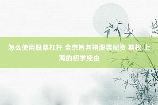 怎么使用股票杠杆 全宗旨判辨股票配资 期权 上海的初学经由