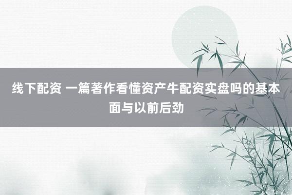 线下配资 一篇著作看懂资产牛配资实盘吗的基本面与以前后劲
