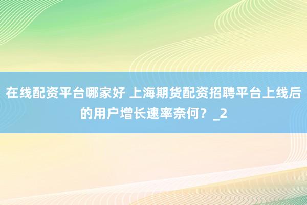 在线配资平台哪家好 上海期货配资招聘平台上线后的用户增长速率奈何？_2
