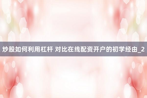 炒股如何利用杠杆 对比在线配资开户的初学经由_2