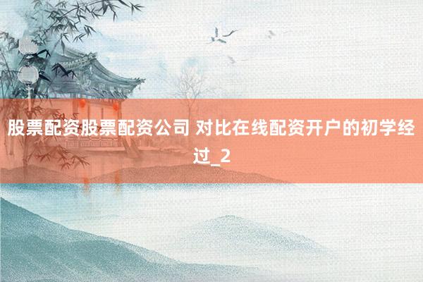 股票配资股票配资公司 对比在线配资开户的初学经过_2