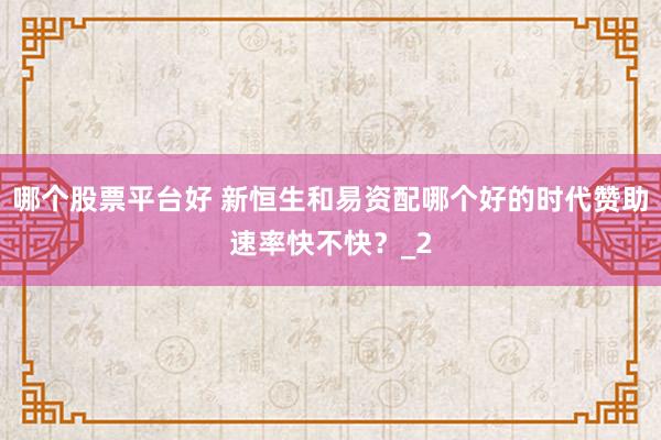 哪个股票平台好 新恒生和易资配哪个好的时代赞助速率快不快？_2