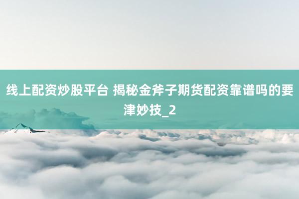 线上配资炒股平台 揭秘金斧子期货配资靠谱吗的要津妙技_2