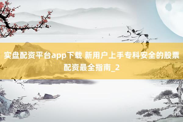 实盘配资平台app下载 新用户上手专科安全的股票配资最全指南_2