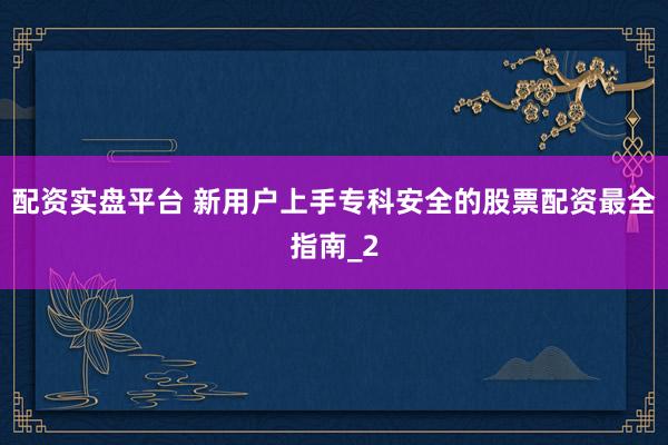 配资实盘平台 新用户上手专科安全的股票配资最全指南_2